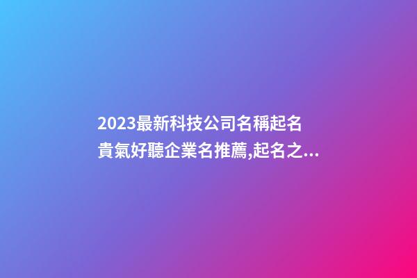 2023最新科技公司名稱起名 貴氣好聽企業名推薦,起名之家-第1張-公司起名-玄機派